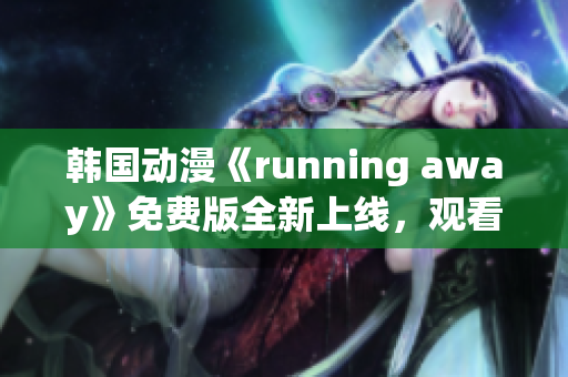 韓國(guó)動(dòng)漫《running away》免費(fèi)版全新上線，觀看方式大揭秘