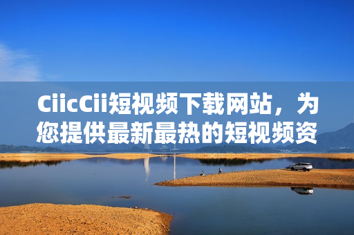 CiicCii短視頻下載網(wǎng)站，為您提供最新最熱的短視頻資源
