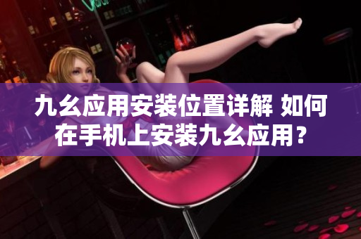 九幺應(yīng)用安裝位置詳解 如何在手機(jī)上安裝九幺應(yīng)用？
