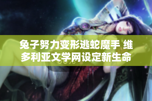 兔子努力變形逃蛇魔手 維多利亞文學(xué)網(wǎng)設(shè)定新生命