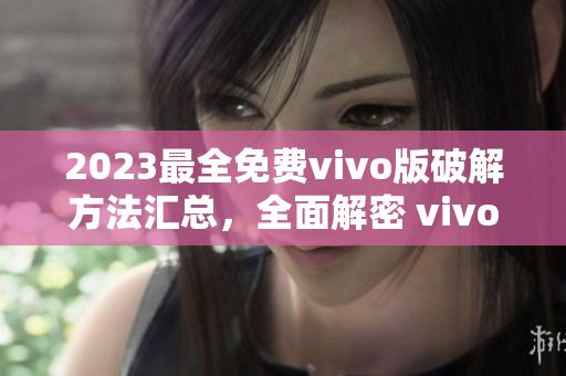 2023最全免費(fèi)vivo版破解方法匯總，全面解密 vivo 手機(jī)操作技巧