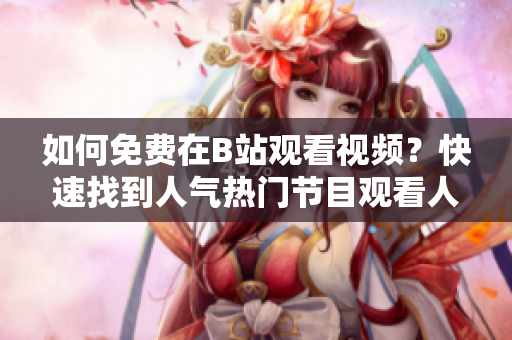 如何免費在B站觀看視頻？快速找到人氣熱門節(jié)目觀看人數(shù)！