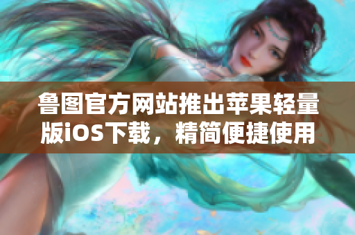 魯圖官方網(wǎng)站推出蘋果輕量版iOS下載，精簡(jiǎn)便捷使用!