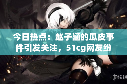 今日熱點：趙子涵的瓜皮事件引發(fā)關注，51cg網友紛紛瓜解