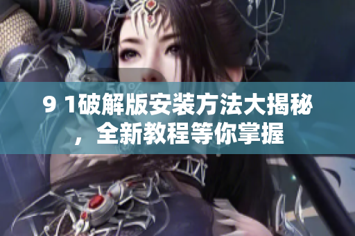 9 1破解版安裝方法大揭秘，全新教程等你掌握