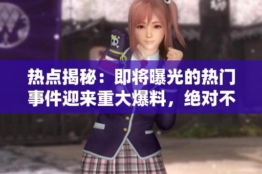 熱點(diǎn)揭秘：即將曝光的熱門事件迎來重大爆料，絕對(duì)不容錯(cuò)過!