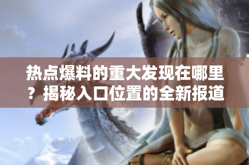熱點(diǎn)爆料的重大發(fā)現(xiàn)在哪里？揭秘入口位置的全新報(bào)道