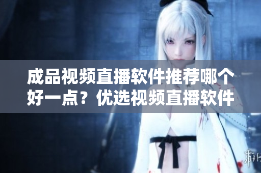 成品視頻直播軟件推薦哪個好一點？優(yōu)選視頻直播軟件，讓你實時暢享更完美直播溝通