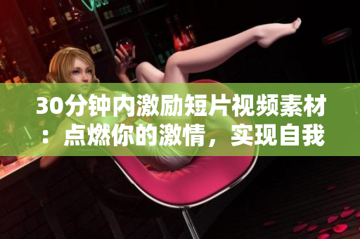 30分鐘內(nèi)激勵(lì)短片視頻素材：點(diǎn)燃你的激情，實(shí)現(xiàn)自我突破