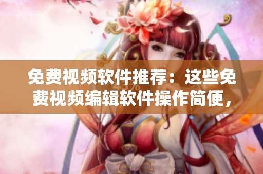免費(fèi)視頻軟件推薦：這些免費(fèi)視頻編輯軟件操作簡便，功能強(qiáng)大