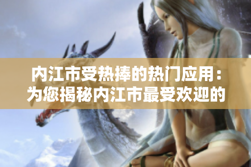 內(nèi)江市受熱捧的熱門應(yīng)用：為您揭秘內(nèi)江市最受歡迎的手機應(yīng)用程序