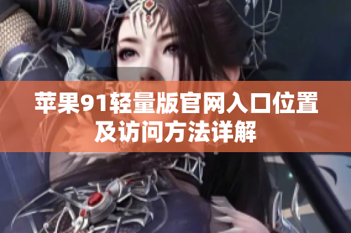 蘋果91輕量版官網(wǎng)入口位置及訪問方法詳解