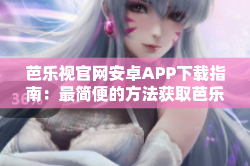 芭樂視官網(wǎng)安卓APP下載指南：最簡便的方法獲取芭樂視安卓版視頻APP