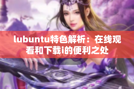 lubuntu特色解析：在線觀看和下載i的便利之處