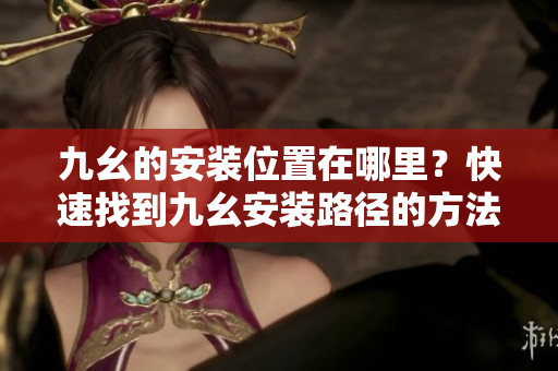 九幺的安裝位置在哪里？快速找到九幺安裝路徑的方法