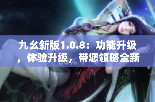 九幺新版1.0.8：功能升級，體驗(yàn)升級，帶您領(lǐng)略全新樂趣