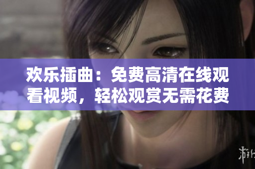 歡樂插曲：免費(fèi)高清在線觀看視頻，輕松觀賞無(wú)需花費(fèi)