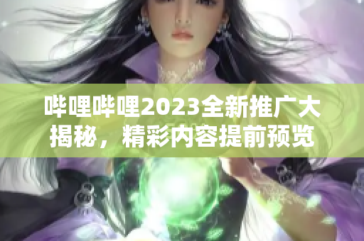 嗶哩嗶哩2023全新推廣大揭秘，精彩內(nèi)容提前預(yù)覽