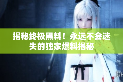 揭秘終極黑料！永遠不會迷失的獨家爆料揭秘