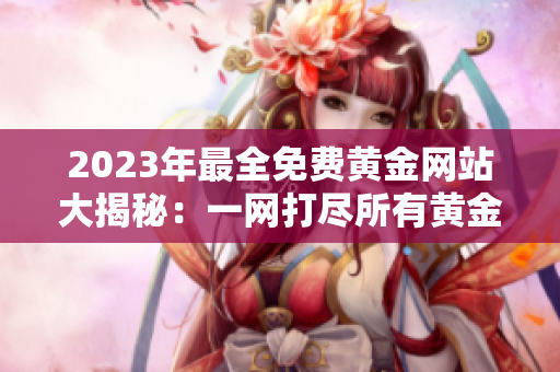2023年最全免費(fèi)黃金網(wǎng)站大揭秘：一網(wǎng)打盡所有黃金投資資源