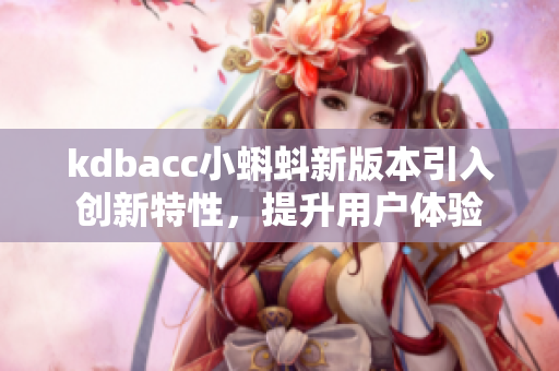 kdbacc小蝌蚪新版本引入創(chuàng)新特性，提升用戶體驗