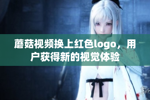 蘑菇視頻換上紅色logo，用戶獲得新的視覺體驗(yàn)