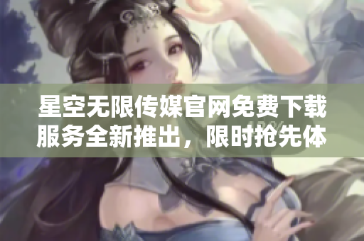 星空無限傳媒官網(wǎng)免費(fèi)下載服務(wù)全新推出，限時(shí)搶先體驗(yàn)【文案刪減】