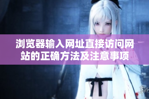 瀏覽器輸入網(wǎng)址直接訪問網(wǎng)站的正確方法及注意事項