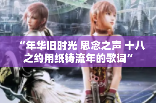 “年華舊時(shí)光 思念之聲 十八之約用紙鑄流年的歌詞”