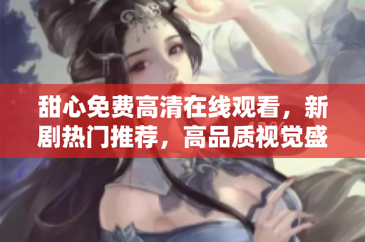 甜心免費高清在線觀看，新劇熱門推薦，高品質(zhì)視覺盛宴