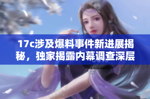 17c涉及爆料事件新進(jìn)展揭秘，獨(dú)家揭露內(nèi)幕調(diào)查深層次報(bào)道