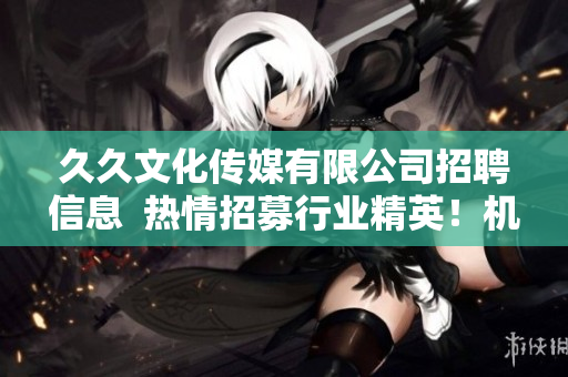 久久文化傳媒有限公司招聘信息  熱情招募行業(yè)精英！機會難得！