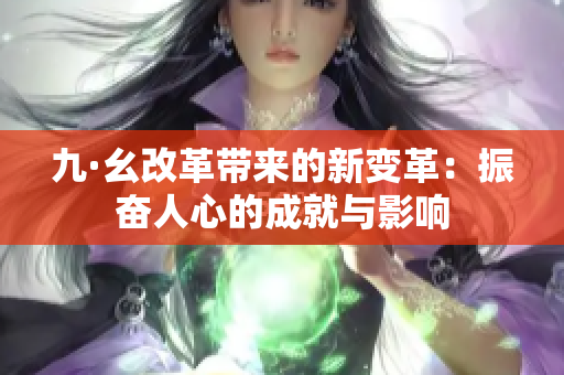 九·幺改革帶來(lái)的新變革：振奮人心的成就與影響
