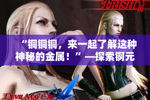 “銅銅銅，來(lái)一起了解這種神秘的金屬！”—探索錒元素的新姿勢(shì)