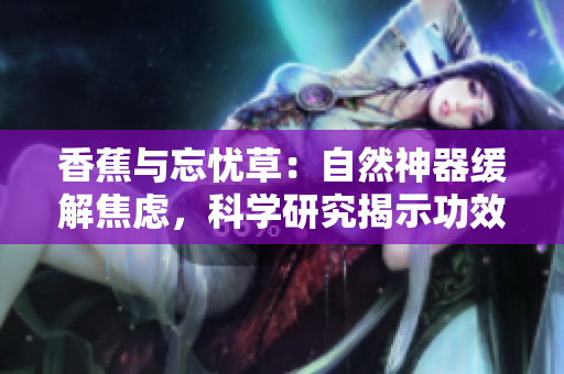 香蕉與忘憂草：自然神器緩解焦慮，科學研究揭示功效