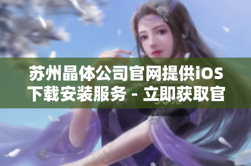 蘇州晶體公司官網(wǎng)提供iOS下載安裝服務(wù) - 立即獲取官方軟件，享受智能科技體驗