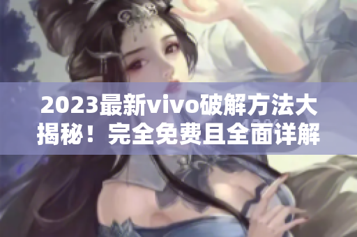 2023最新vivo破解方法大揭秘！完全免費(fèi)且全面詳解