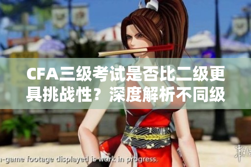 CFA三級(jí)考試是否比二級(jí)更具挑戰(zhàn)性？深度解析不同級(jí)別之間的考試趨勢(shì)