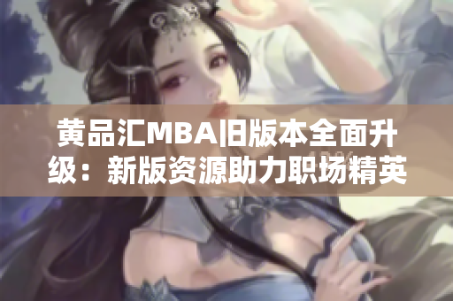 黃品匯MBA舊版本全面升級：新版資源助力職場精英提升管理技能