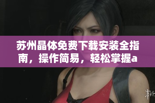 蘇州晶體免費下載安裝全指南，操作簡易，輕松掌握abb產(chǎn)品使命