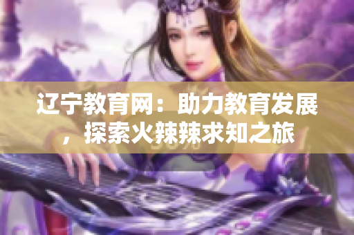 遼寧教育網(wǎng)：助力教育發(fā)展，探索火辣辣求知之旅
