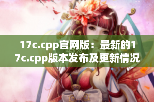 17c.cpp官網(wǎng)版：最新的17c.cpp版本發(fā)布及更新情況