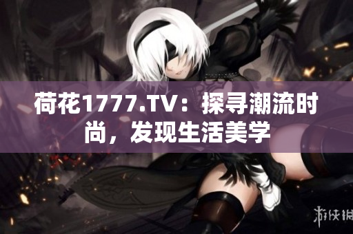 荷花1777.TV：探尋潮流時(shí)尚，發(fā)現(xiàn)生活美學(xué)
