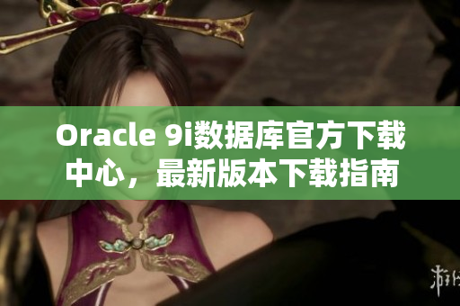 Oracle 9i數(shù)據(jù)庫官方下載中心，最新版本下載指南