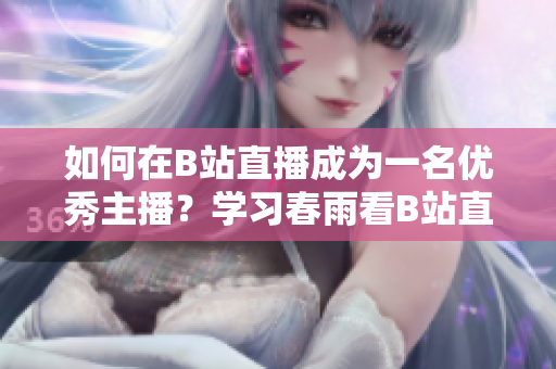 如何在B站直播成為一名優(yōu)秀主播？學(xué)習(xí)春雨看B站直播的方法
