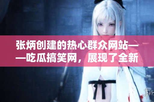 張炳創(chuàng)建的熱心群眾網(wǎng)站——吃瓜搞笑網(wǎng)，展現(xiàn)了全新角度