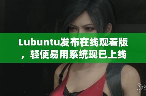Lubuntu發(fā)布在線觀看版，輕便易用系統(tǒng)現(xiàn)已上線