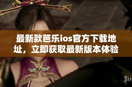 最新款芭樂ios官方下載地址，立即獲取最新版本體驗(yàn)