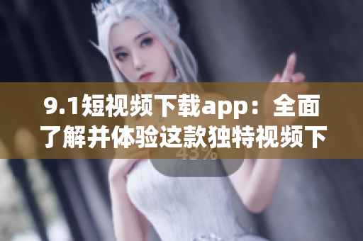 9.1短視頻下載app：全面了解并體驗這款獨特視頻下載工具