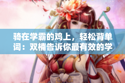 騎在學(xué)霸的雞上，輕松背單詞：雙楠告訴你最有效的學(xué)習(xí)方法